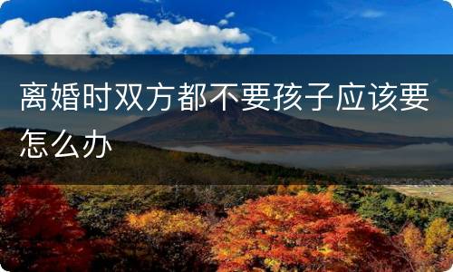 离婚时双方都不要孩子应该要怎么办