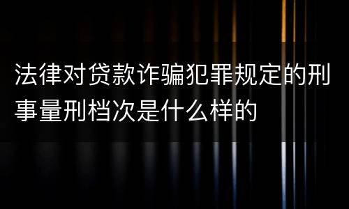 法律对贷款诈骗犯罪规定的刑事量刑档次是什么样的