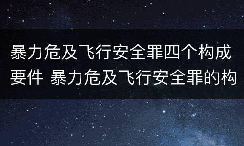 暴力危及飞行安全罪四个构成要件 暴力危及飞行安全罪的构成要件