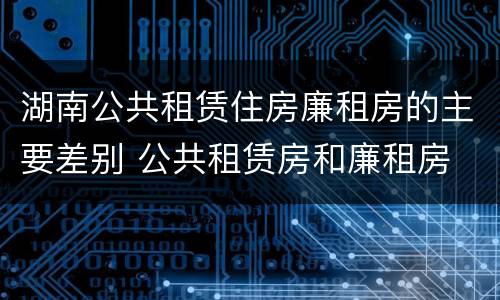 湖南公共租赁住房廉租房的主要差别 公共租赁房和廉租房