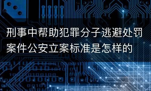 刑事中帮助犯罪分子逃避处罚案件公安立案标准是怎样的