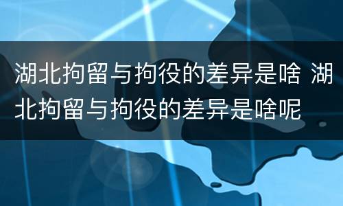 湖北拘留与拘役的差异是啥 湖北拘留与拘役的差异是啥呢