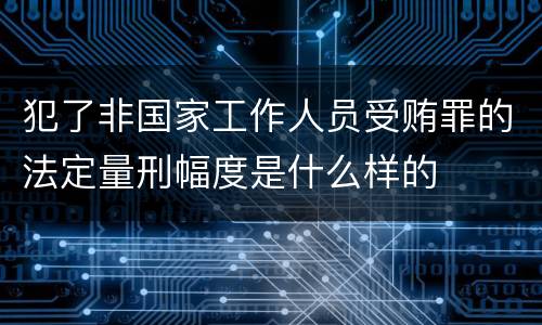 犯了非国家工作人员受贿罪的法定量刑幅度是什么样的