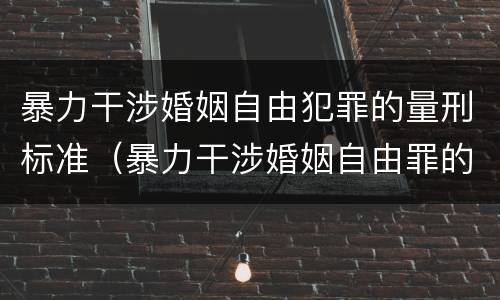 暴力干涉婚姻自由犯罪的量刑标准（暴力干涉婚姻自由罪的构成要件）