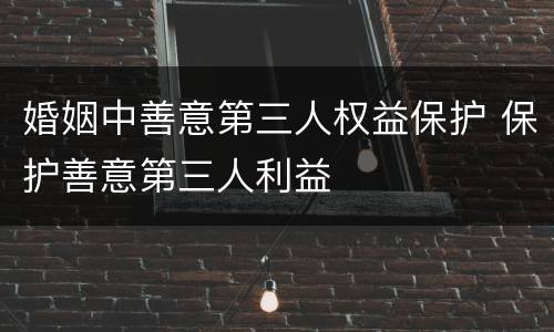 婚姻中善意第三人权益保护 保护善意第三人利益