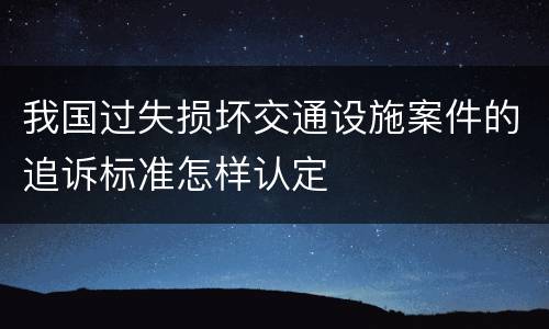 我国过失损坏交通设施案件的追诉标准怎样认定