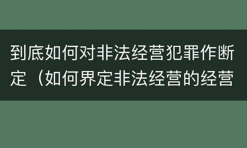 到底如何对非法经营犯罪作断定（如何界定非法经营的经营行为）