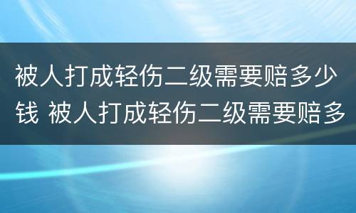 被人打成轻伤二级需要赔多少钱 被人打成轻伤二级需要赔多少钱呢