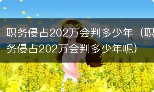 职务侵占202万会判多少年（职务侵占202万会判多少年呢）