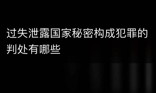 过失泄露国家秘密构成犯罪的判处有哪些