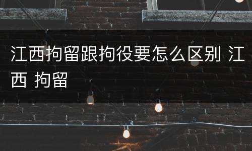江西拘留跟拘役要怎么区别 江西 拘留