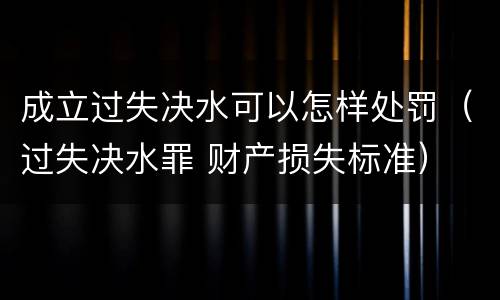 成立过失决水可以怎样处罚（过失决水罪 财产损失标准）