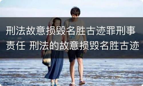 刑法故意损毁名胜古迹罪刑事责任 刑法的故意损毁名胜古迹