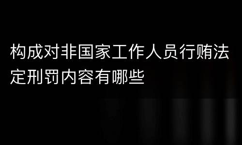 构成对非国家工作人员行贿法定刑罚内容有哪些
