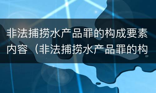 非法捕捞水产品罪的构成要素内容（非法捕捞水产品罪的构成要素内容包括）