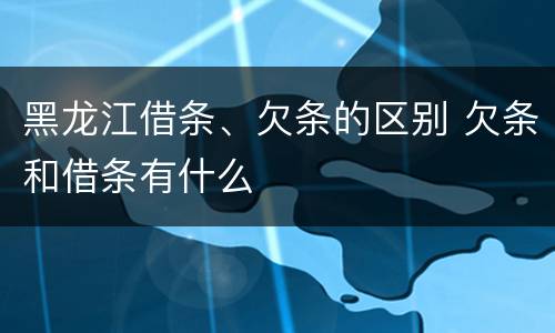 黑龙江借条、欠条的区别 欠条和借条有什么