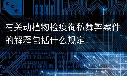 有关动植物检疫徇私舞弊案件的解释包括什么规定