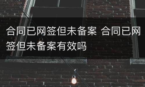 合同已网签但未备案 合同已网签但未备案有效吗