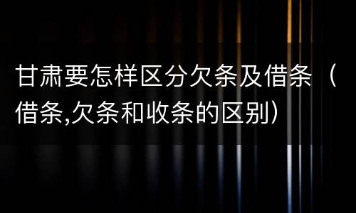 甘肃要怎样区分欠条及借条（借条,欠条和收条的区别）