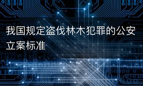 我国规定盗伐林木犯罪的公安立案标准