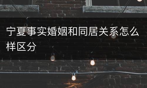 宁夏事实婚姻和同居关系怎么样区分
