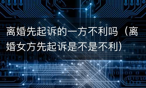 离婚先起诉的一方不利吗（离婚女方先起诉是不是不利）
