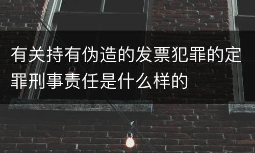 有关持有伪造的发票犯罪的定罪刑事责任是什么样的