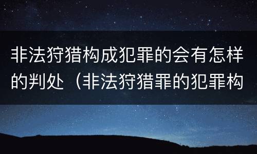非法狩猎构成犯罪的会有怎样的判处（非法狩猎罪的犯罪构成）