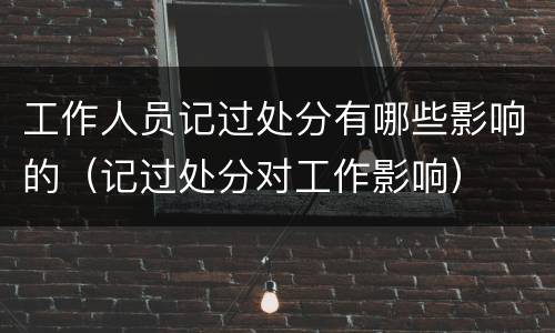 工作人员记过处分有哪些影响的（记过处分对工作影响）