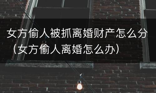 女方偷人被抓离婚财产怎么分（女方偷人离婚怎么办）