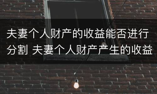 夫妻个人财产的收益能否进行分割 夫妻个人财产产生的收益
