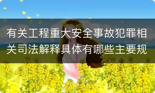 有关工程重大安全事故犯罪相关司法解释具体有哪些主要规定