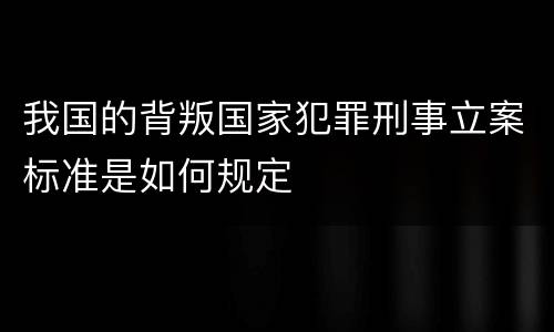 我国的背叛国家犯罪刑事立案标准是如何规定