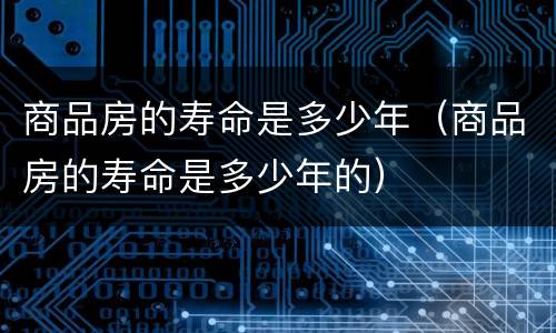 商品房的寿命是多少年（商品房的寿命是多少年的）
