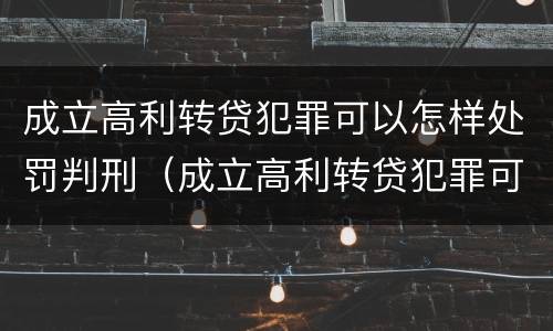成立高利转贷犯罪可以怎样处罚判刑（成立高利转贷犯罪可以怎样处罚判刑吗）
