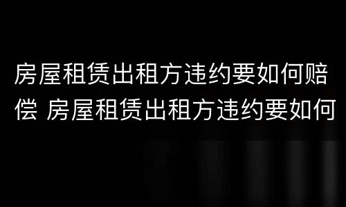 房屋租赁出租方违约要如何赔偿 房屋租赁出租方违约要如何赔偿呢