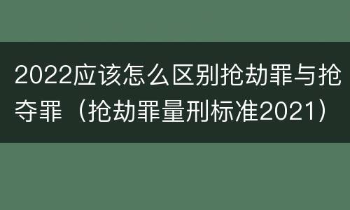 2022应该怎么区别抢劫罪与抢夺罪（抢劫罪量刑标准2021）