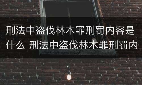 刑法中盗伐林木罪刑罚内容是什么 刑法中盗伐林木罪刑罚内容是什么意思