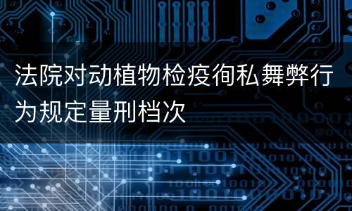 法院对动植物检疫徇私舞弊行为规定量刑档次