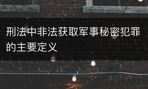 刑法中非法获取军事秘密犯罪的主要定义