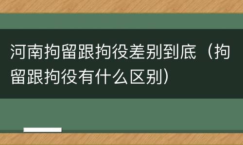 河南拘留跟拘役差别到底（拘留跟拘役有什么区别）