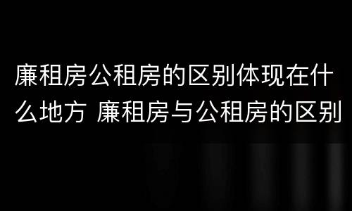 廉租房公租房的区别体现在什么地方 廉租房与公租房的区别在哪里
