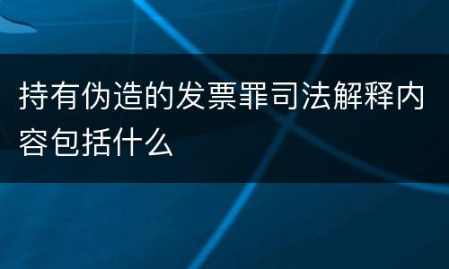 持有伪造的发票罪司法解释内容包括什么