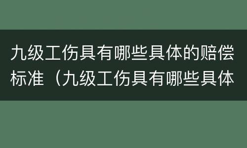 九级工伤具有哪些具体的赔偿标准（九级工伤具有哪些具体的赔偿标准呢）
