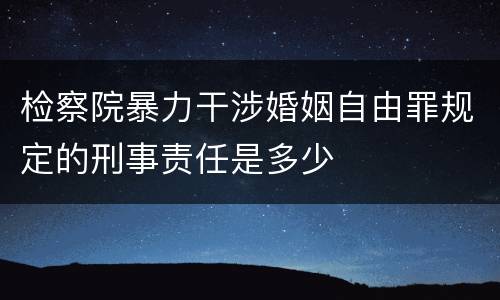 检察院暴力干涉婚姻自由罪规定的刑事责任是多少