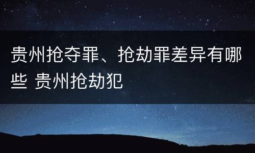 贵州抢夺罪、抢劫罪差异有哪些 贵州抢劫犯
