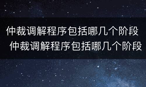 仲裁调解程序包括哪几个阶段 仲裁调解程序包括哪几个阶段的