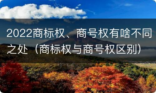 2022商标权、商号权有啥不同之处（商标权与商号权区别）