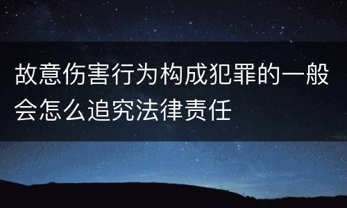 故意伤害行为构成犯罪的一般会怎么追究法律责任