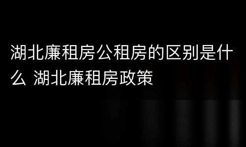 湖北廉租房公租房的区别是什么 湖北廉租房政策